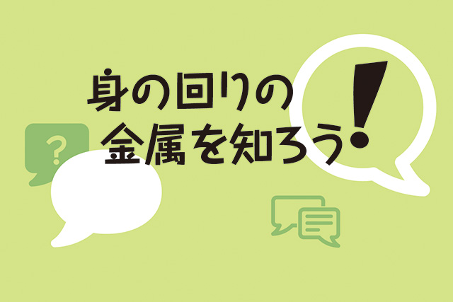 身の回りの金属を知ろう！